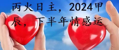 丙火日主，2024甲辰，下半年情感运